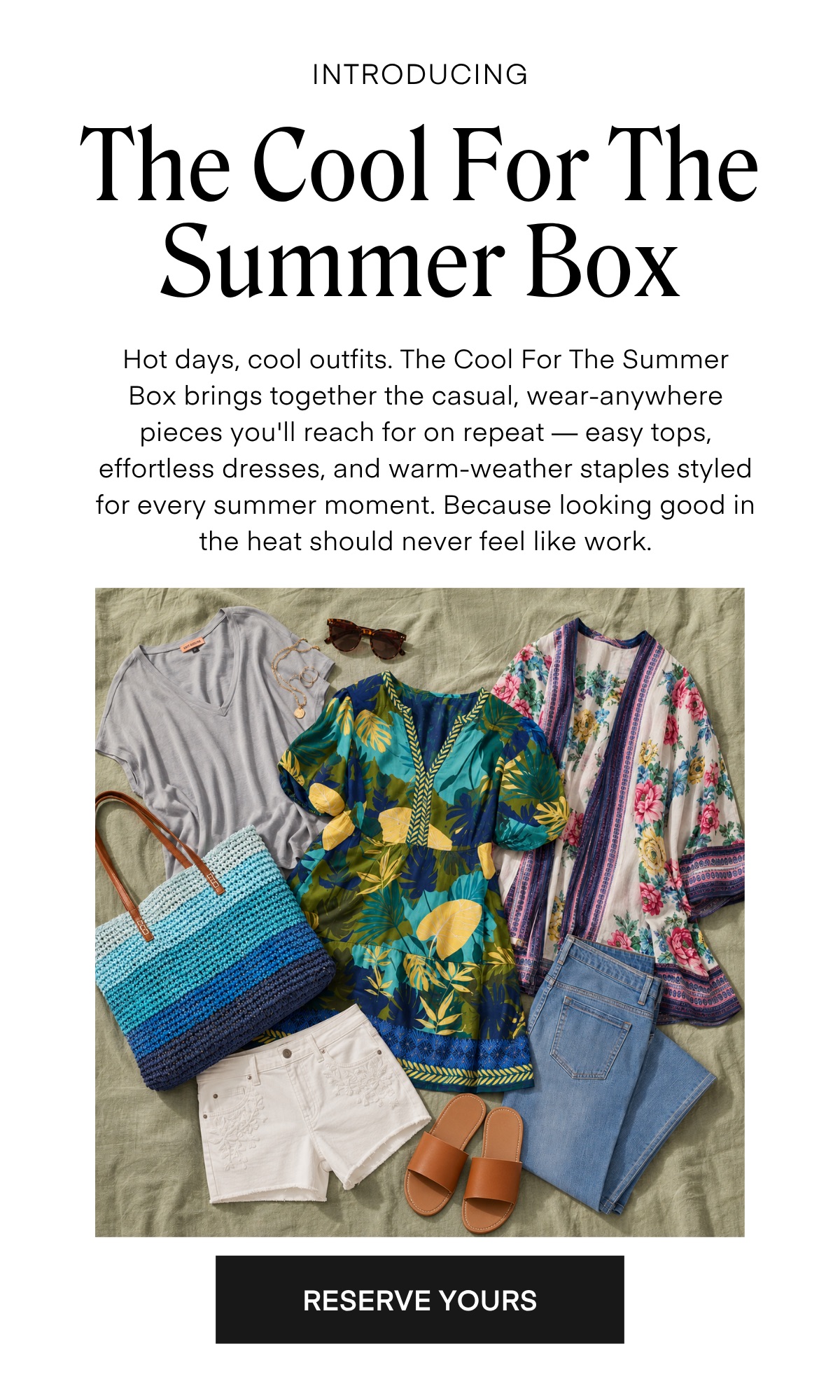 INTRODUCING The Cool For The Summer Box Hot days, cool outfits. The Cool For The Summer Box brings together the casual, wear-anywhere pieces you'll reach for on repeat - easy tops, effortless dresses, and warm-weather staples styled for every summer moment. Because looking good in the heat should never feel like work.