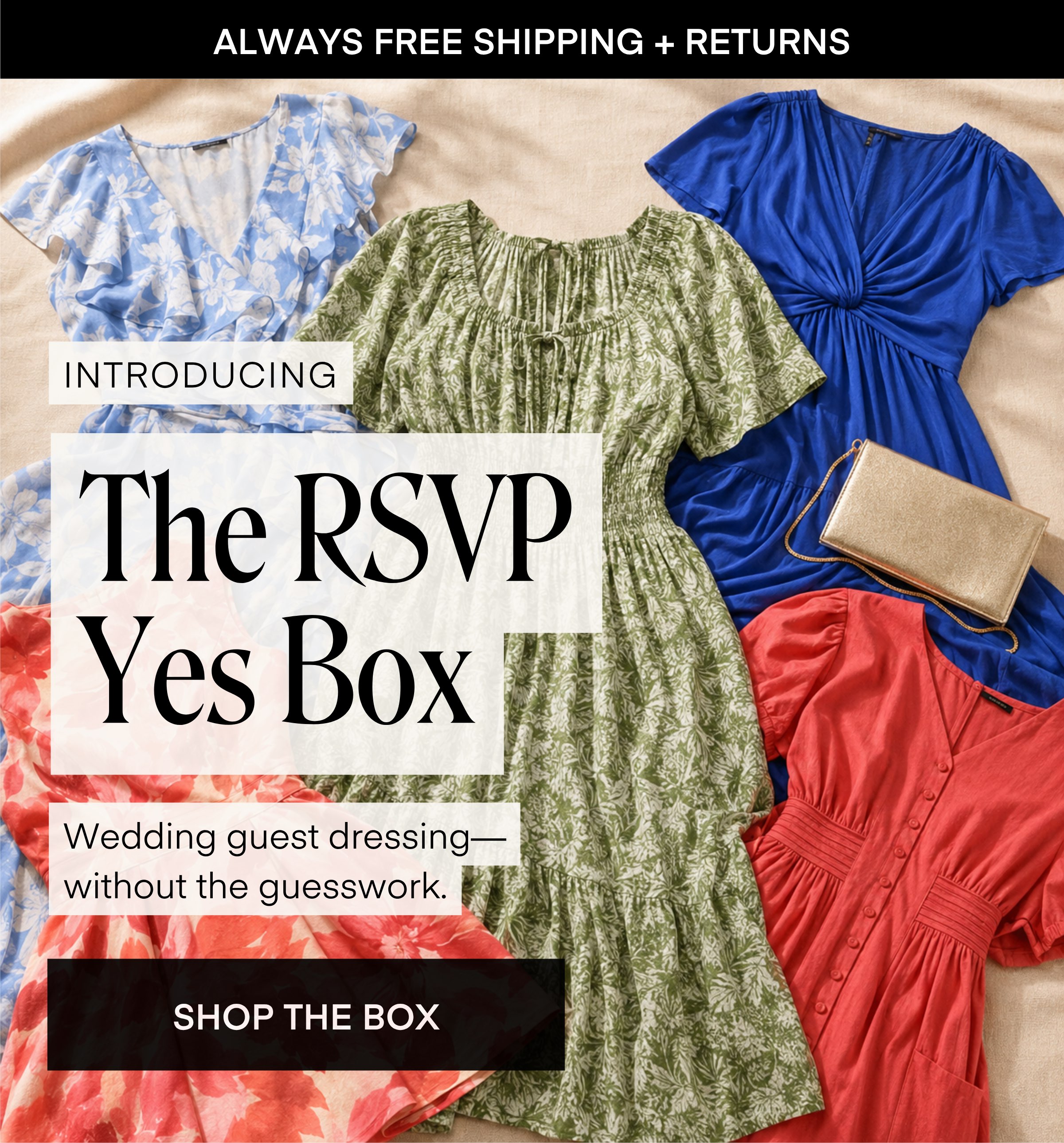ALWAYS FREE SHIPPING + RETURNS  INTRODUCING  The RSVP Yes Box  Wedding guest dressing-without the guesswork.  SHOP THE BOX