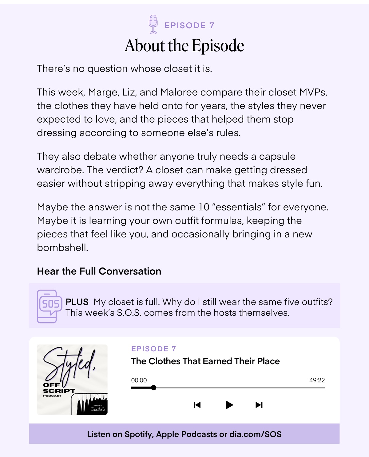 EPISODE 7 About the Episode There's no question whose closet it is. This week, Marge, Liz, and Maloree compare their closet MVPs, the clothes they have held onto for years, the styles they never expected to love, and the pieces that helped them stop dressing according to someone else's rules. They also debate whether anyone truly needs a capsule wardrobe. The verdict? A closet can make getting dressed easier without stripping away everything that makes style fun. Maybe the answer is not the same 10 