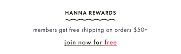 Hanna Rewards members get free shipping on orders $50+. Join now for free