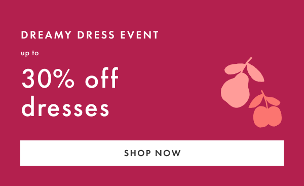 Dreamy Dress Event Up to 30% off Dresses | SHOP NOW