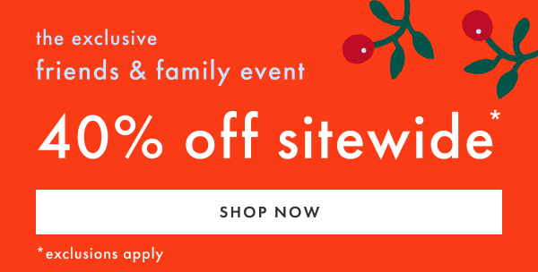 the exclusive friends & family event | 40% off sitewide* | SHOP NOW