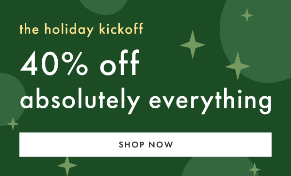 the holiday kickoff | 40% off absolutely everything | SHOP NOW