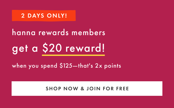 2 DAYS ONLY! hanna rewards members get a $20 reward when you spend $125 | SHOP NOW