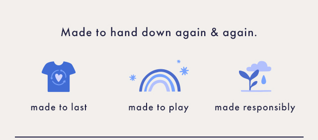 Made to hand down again and again. Made to last, made to play, and made responsibly.