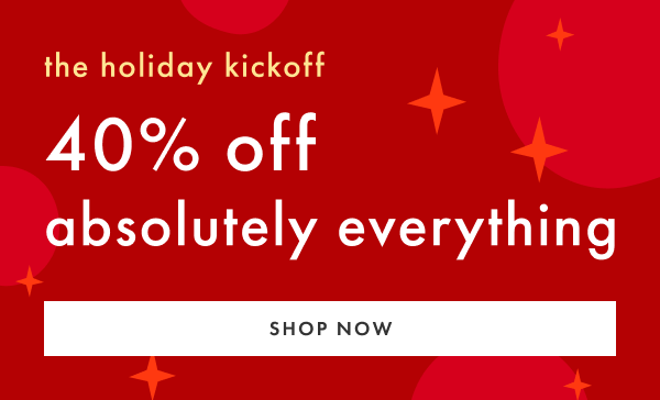 the holiday kickoff | 40% off absolutely everything | SHOP NOW