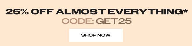 25% OFF ALMOST EVERYTHING* CODE: GET25