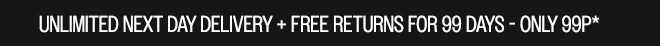 UNIMITED NEXT DAY DELIVERY + FREE RETURNS FOR 99 DAYS - ONLY 99P*
