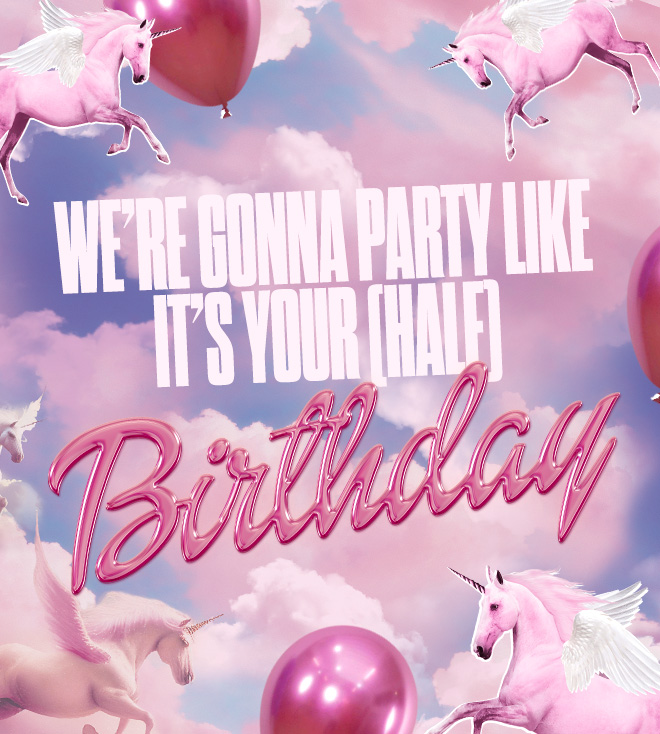 HERO IMAGE WE'RE GONNA PARTY LIKE IT'S YOUR
(HALF) BIRTHDAY