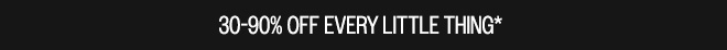 30-90% OFF EVERY LITTLE THING*