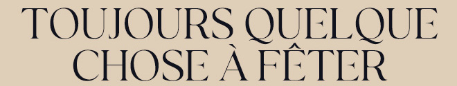 TOUJOURS QUELQUE CHOSE À FÊTER TOUJOURS QUELQUE CHOSE À FÊTER