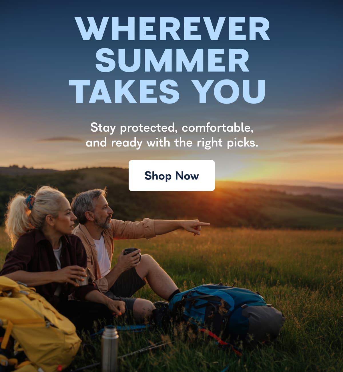 WHEREVER SUMMER TAKES YOU Stay protected, comfortable, and ready with the right picks.