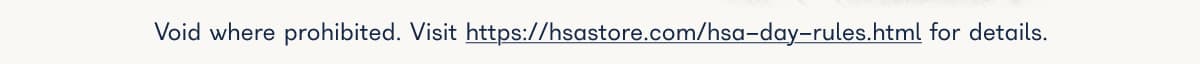 Void where prohibited. Visit https://hsastore.com/hsa-day-rules.html for details