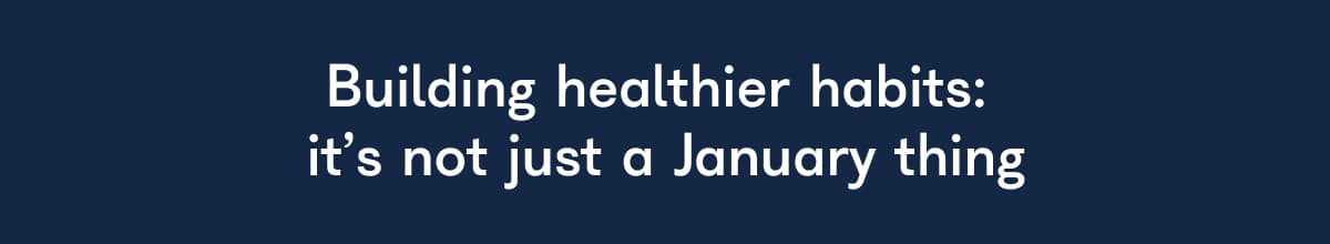 Building healthier habits: it's not just a January thing