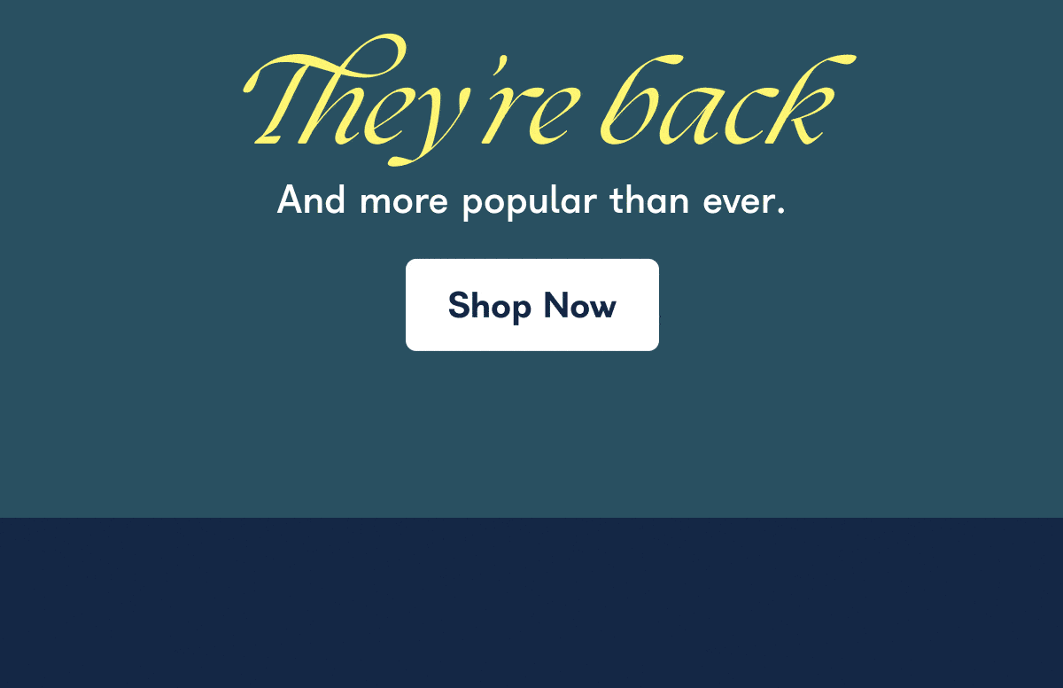 They're back And more popular than ever. Shop Now
