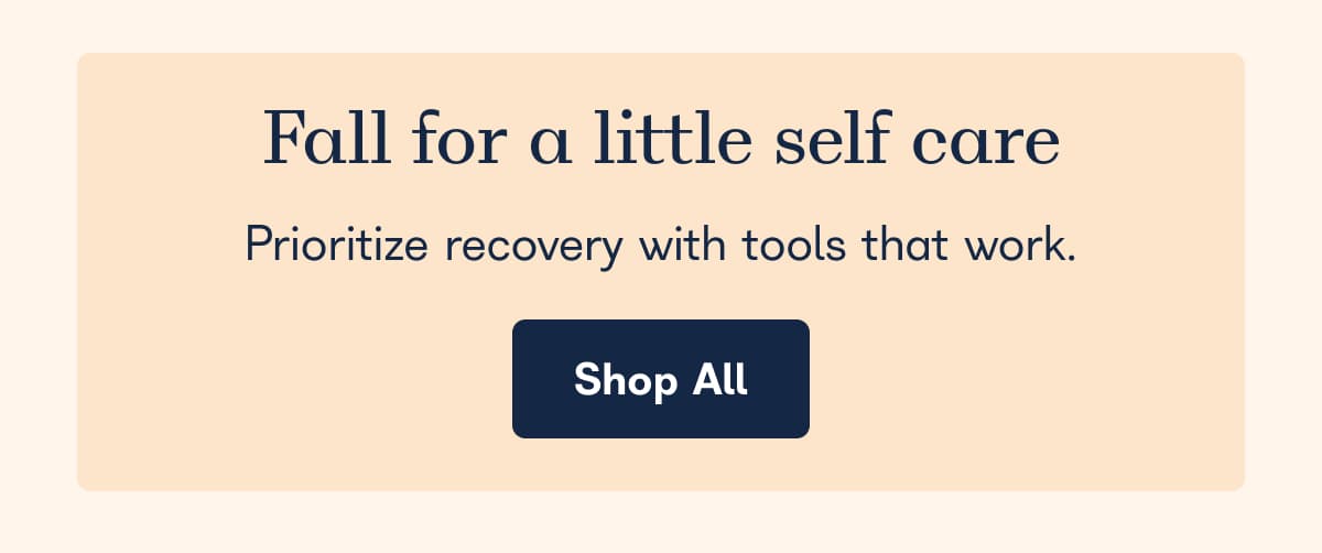 Fall for a little self care. Prioritize recovery with tools that work. - Shop All