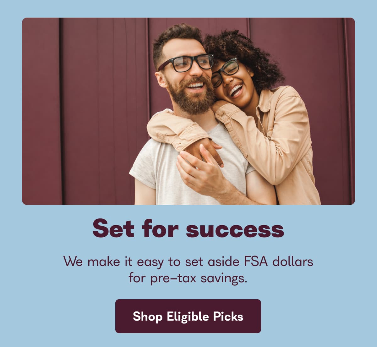 Set for success. We make it easy to set aside FSA dollars for pre-tax savings. - Shop Eligible Picks