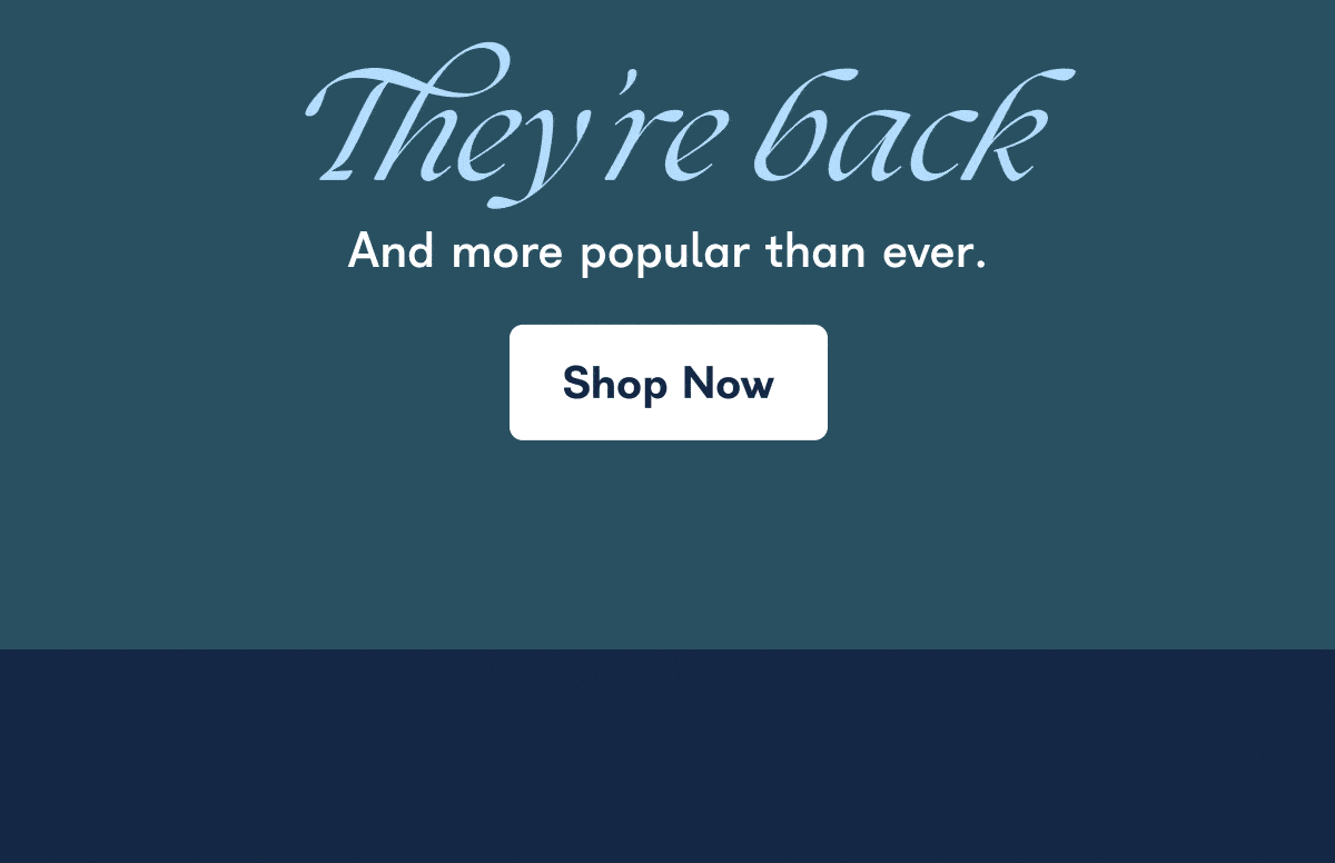 They're back And more popular than ever. Shop Now
