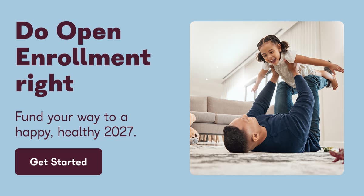 Do open enrollment right. Fund your way to a happy, healthy 2027. - Get Started