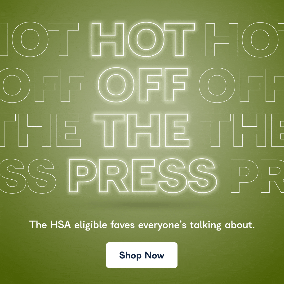 HOT OFF THE PRESS. The HSA eligible faves everyone's talking about. - Shop Now