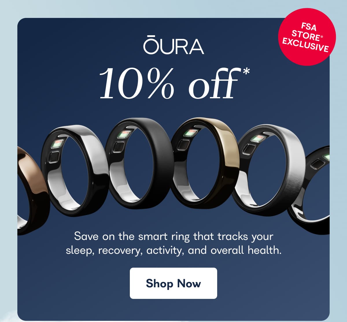 FSA Store exclusive. Oura 10% off*. Save on the smart ring that tracks your sleep, recovery, activity, and overall health. - Shop Now