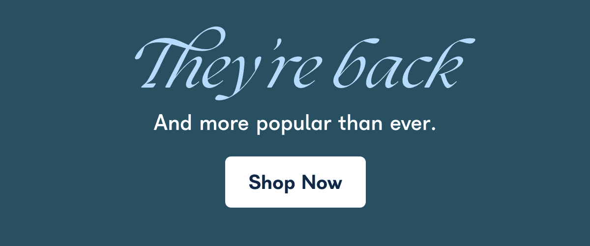 They're back And more popular than ever. Shop Now