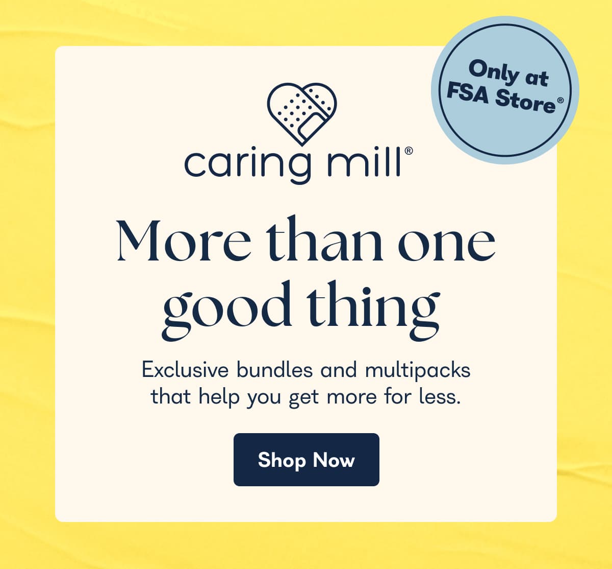 More than one good thing Exclusive bundles and multipacks that help you get more for less. Shop Now