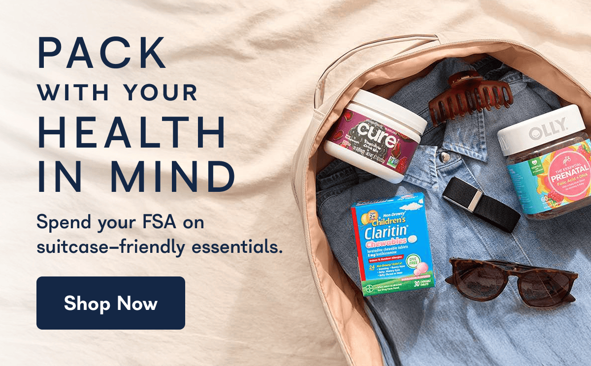 PACK WITH YOUR HEALTH IN MIND Spend your FSA on suitcase-friendly essentials.