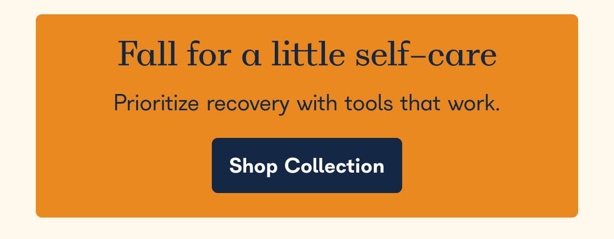 Fall for a little self-care. Prioritize recovery with tools that work. - Shop Collection