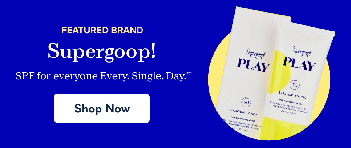 Featured brand. Supergoop! SPF for everyone Every. Single. Day. - Shop Now