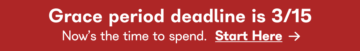 Grace period deadline is 3/15 Now's the time to spend. Start Here →