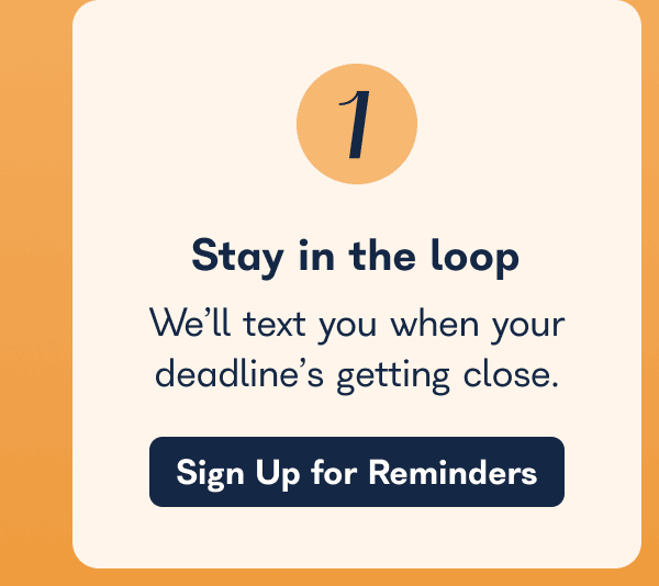 Stay in the loop  We’ll text you when your deadline’s getting close. - Sign up for reminders