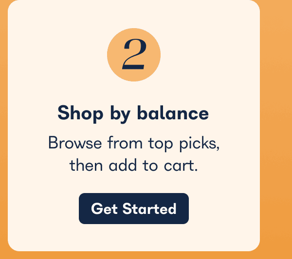 Shop by Balance  Browse from top picks, then add to cart.  Get Started 