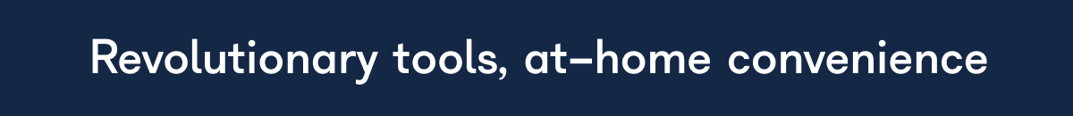 Revolutionary tools, at-home convenience