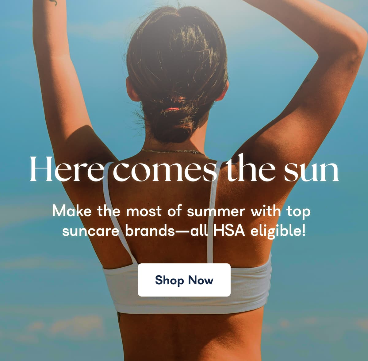 Here comes the sun Make the most of summer with top suncare brands—all HSA eligible! Shop Now