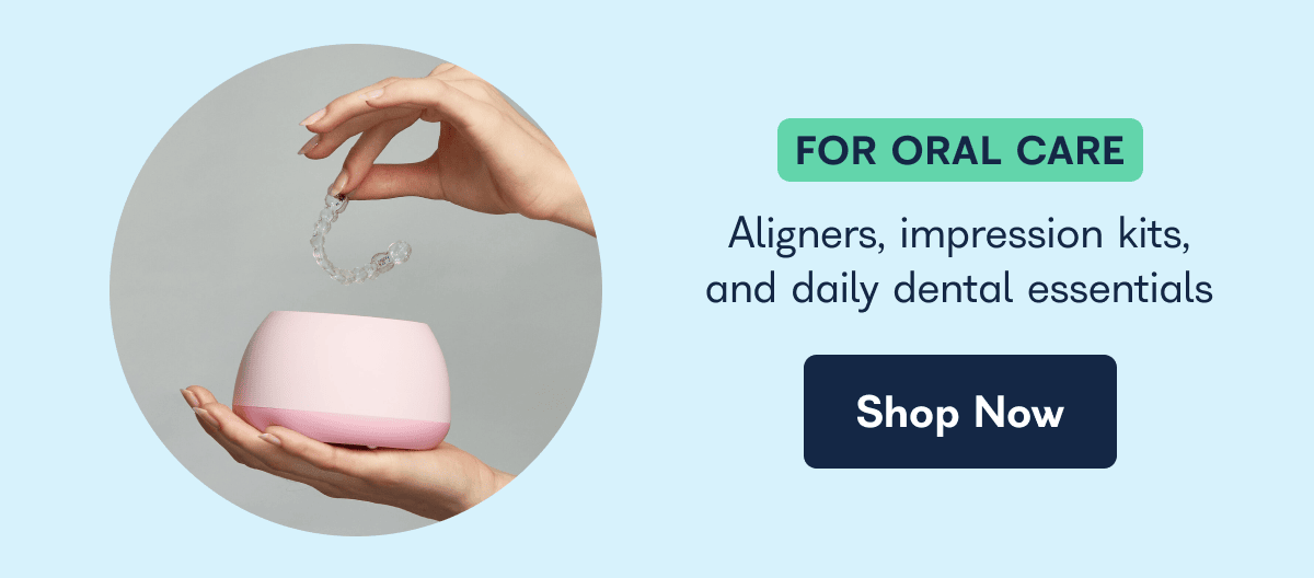 FOR ORAL CARE. Aligners, impression kits, and daily dental essentials. - Shop Now