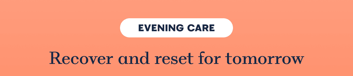 EVENING CARE Recover and reset for tomorrow
