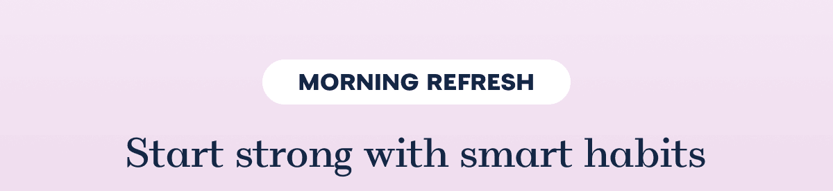 MORNING REFRESH Start strong with smart habits