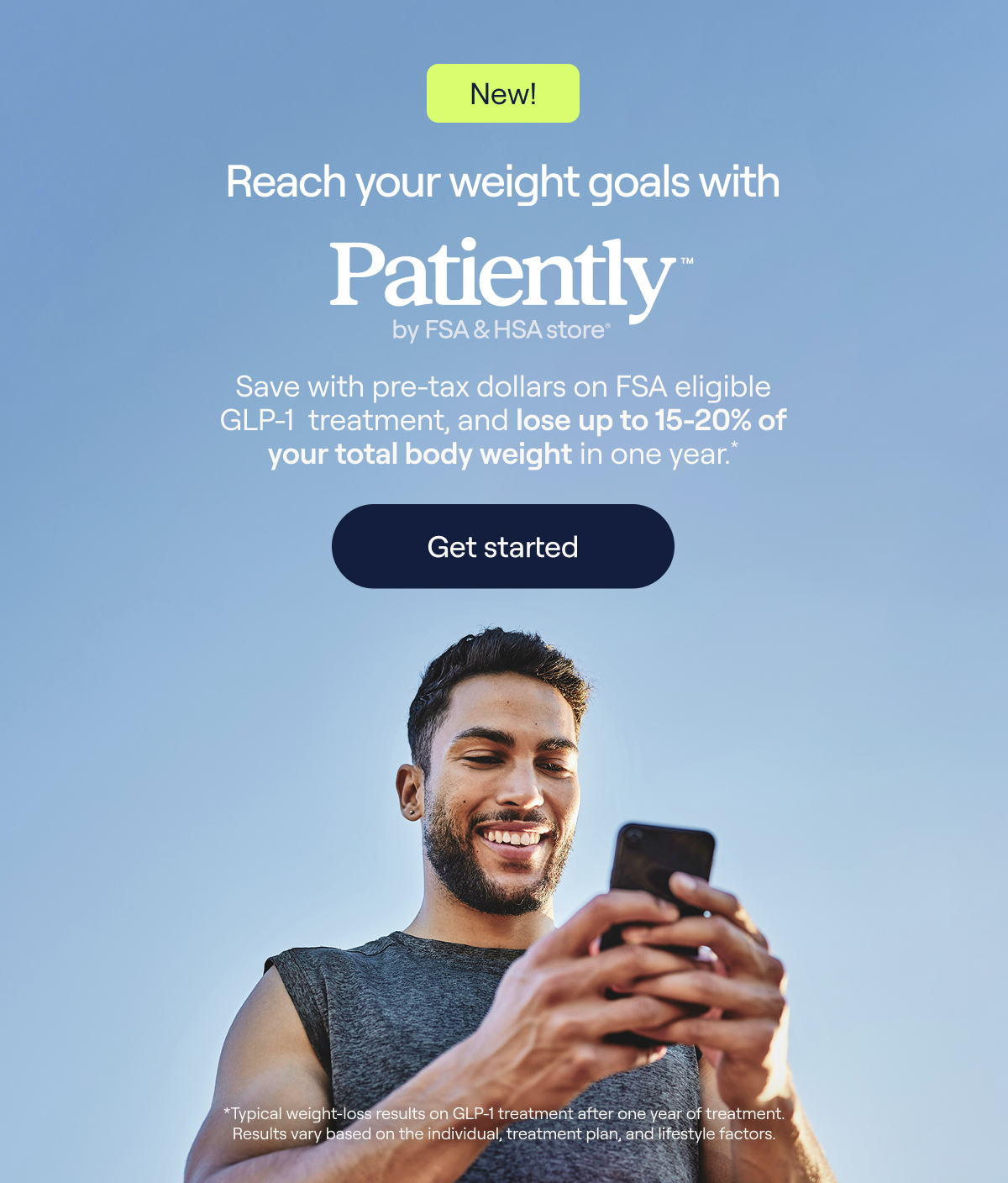 New! Reach your weight goals with Patiently™ by FSA & HSA store® Save with pre-tax dollars on FSA eligible GLP-1 treatment, and lose up to 15-20% of your total body weight in one year.* Get started
