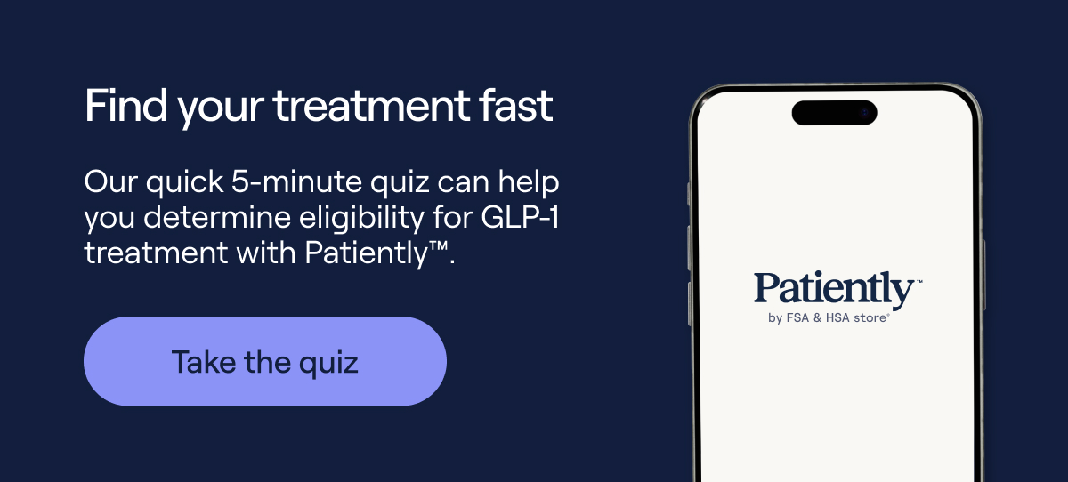 Find your treatment fast Our quick 5-minute quiz can help you determine eligibility for GLP-1 treatment with Patiently™  Take the quiz