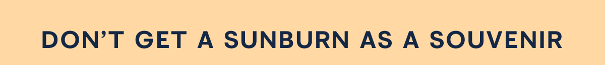 DON'T GET A SUNBURN AS A SOUVENIR
