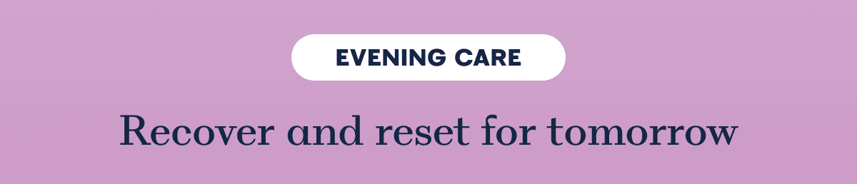 EVENING CARE Recover and reset for tomorrow