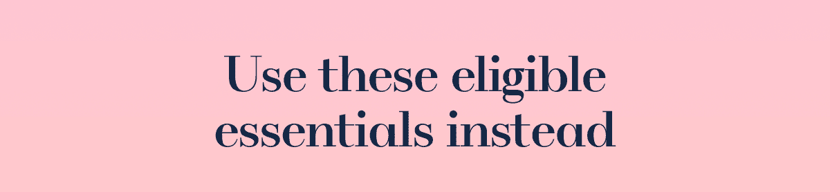 Use these eligible essentials instead