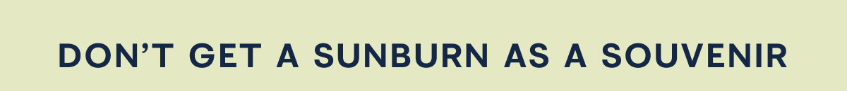 DON'T GET A SUNBURN AS A SOUVENIR