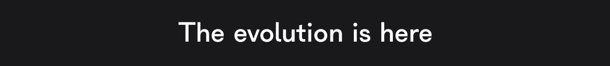 The evolution is here