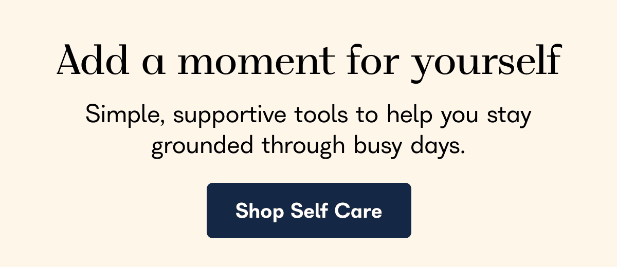 Add a moment for yourself. Simple, supportive tools to help you stay grounded through busy days. - Shop Self Care