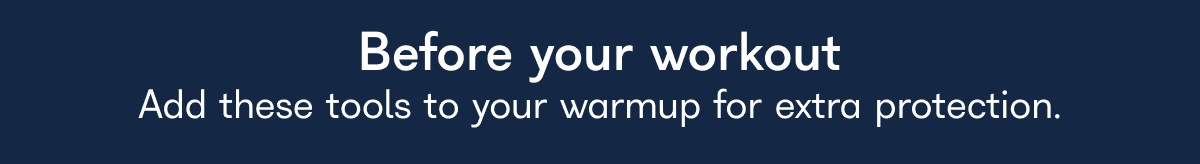 Before your workout Add these tools to your warmup for extra protection.