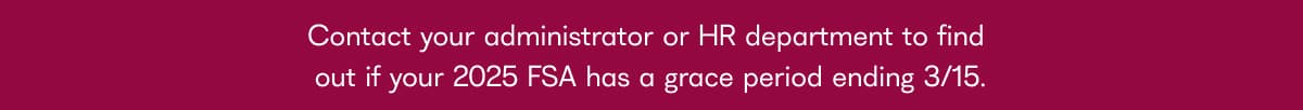 Contact your administrator or HR department to find out if your 2025 FSA has a grace period ending 3/15.