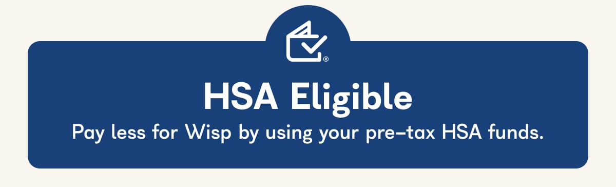 HSA Eligible Pay less for Wisp by using your pre-tax HSA funds.