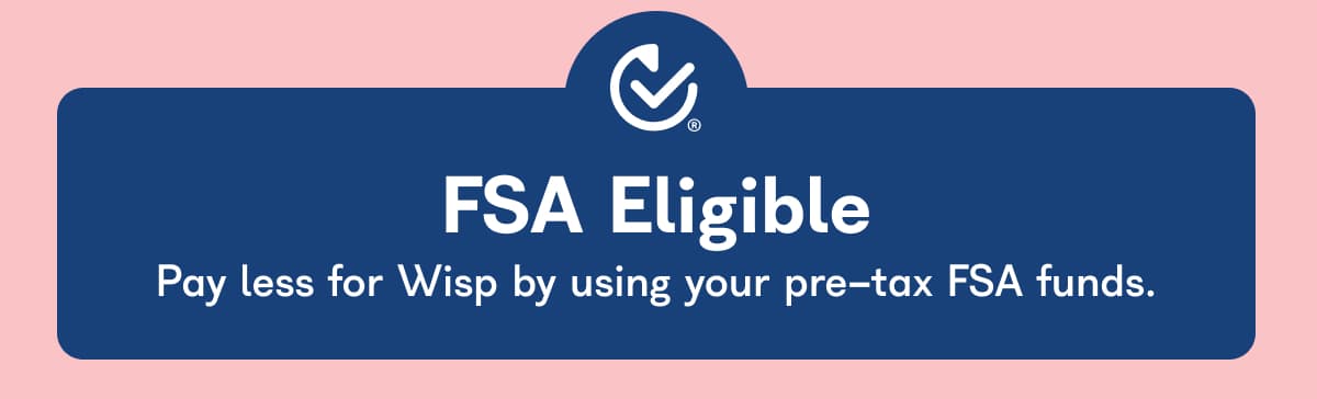 FSA Eligible Pay less for Wisp by using your pre-tax FSA funds.